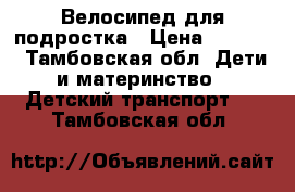 Велосипед для подростка › Цена ­ 5 000 - Тамбовская обл. Дети и материнство » Детский транспорт   . Тамбовская обл.